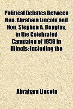 Political Debates Between Hon Abraham Lincoln and Hon Stephen a Douglas, in the Celebrated Campaign of 1858 in Illinois; Including