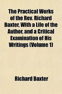 The Practical Works of the Rev Richard Baxter, with a Life of the Author, and a Critical Examination of His Writings