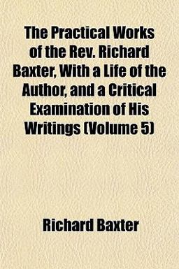 The Practical Works of the Rev Richard Baxter, with a Life of the Author, and a Critical Examination of His Writings