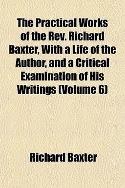 The Practical Works of the Rev Richard Baxter, with a Life of the Author, and a Critical Examination of His Writings