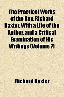 The Practical Works of the Rev Richard Baxter, with a Life of the Author, and a Critical Examination of His Writings