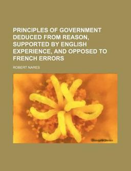 Principles of Government Deduced from Reason, Supported by English Experience, and Opposed to French Errors