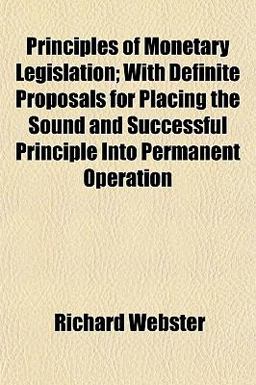 Principles of Monetary Legislation; with Definite Proposals for Placing the Sound and Successful Principle into Permanent Operation Principles of Monetary Legislation; with Definite Proposals for Placing the Sound and Successful Principle into Permanent Operation