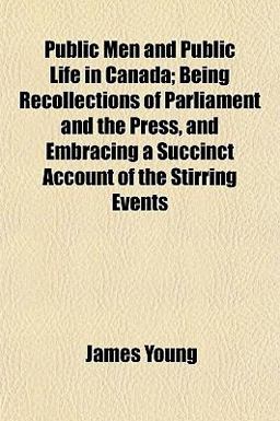 Public Men and Public Life in Canada; Being Recollections of Parliament and the Press, and Embracing a Succinct Account of the Stirring Events