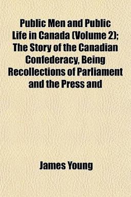 Public Men and Public Life in Canada; the Story of the Canadian Confederacy, Being Recollections of Parliament and the Press And