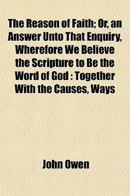 The Reason of Faith; or, an Answer unto That Enquiry, Wherefore We Believe the Scripture to Be the Word of God