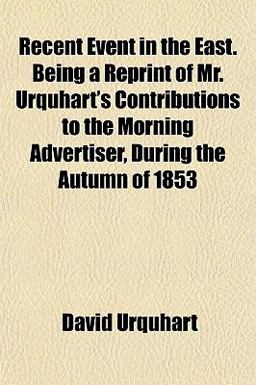 Recent Event in the East Being a Reprint of Mr Urquhart's Contributions to the Morning Advertiser, During the Autumn Of 1853