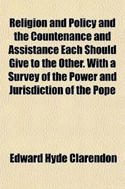 Religion and Policy and the Countenance and Assistance Each Should Give to the Other with a Survey of the Power and Jurisdiction of the Pope