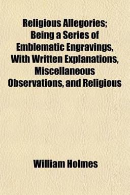 Religious Allegories; Being a Series of Emblematic Engravings, with Written Explanations, Miscellaneous Observations, and Religious