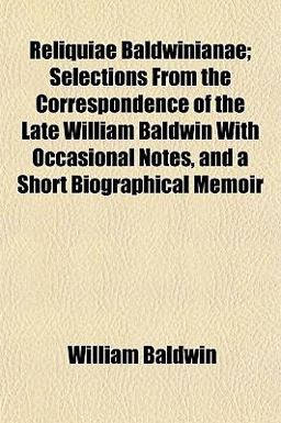 Reliquiae Baldwinianae; Selections from the Correspondence of the Late William Baldwin with Occasional Notes, and a Short Biographical Memoir
