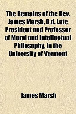 The Remains of the Rev James Marsh, D D Late President and Professor of Moral and Intellectual Philosophy, in the University of Vermont