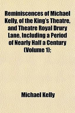 Reminiscences of Michael Kelly, of the King's Theatre, and Theatre Royal Drury Lane, Including a Period of Nearly Half a Century;