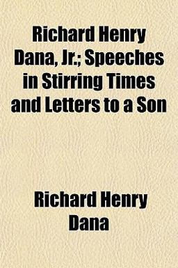 Richard Henry Dana, Jr; Speeches in Stirring Times and Letters to a Son
