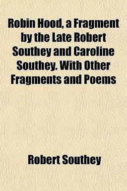 Robin Hood, a Fragment by the Late Robert Southey and Caroline Southey with Other Fragments and Poems