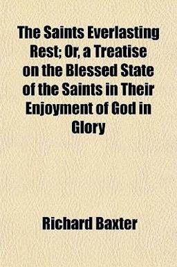 The Saints Everlasting Rest; or, a Treatise on the Blessed State of the Saints in Their Enjoyment of God in Glory