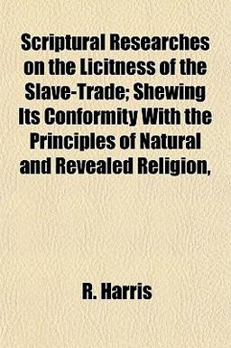 Scriptural Researches on the Licitness of the Slave-Trade; Shewing Its Conformity with the Principles of Natural and Revealed Religion