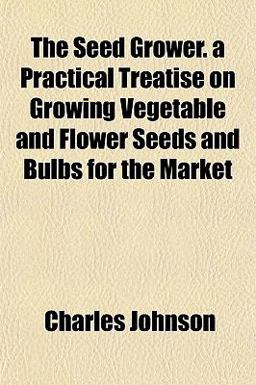 The Seed Grower a Practical Treatise on Growing Vegetable and Flower Seeds and Bulbs for the Market