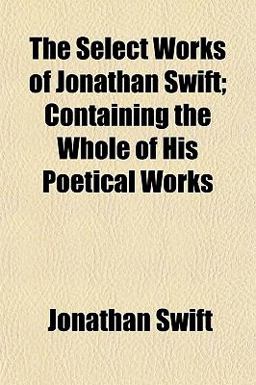 The Select Works of Jonathan Swift; Containing the Whole of His Poetical Works