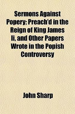Sermons Against Popery; Preach'D in the Reign of King James II , and Other Papers Wrote in the Popish Controversy