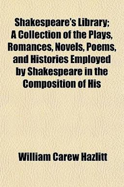 Shakespeare's Library; a Collection of the Plays, Romances, Novels, Poems, and Histories Employed by Shakespeare in the Composition of His