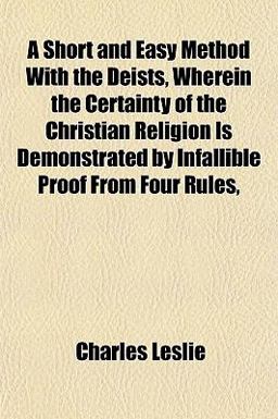 A Short and Easy Method with the Deists, Wherein the Certainty of the Christian Religion Is Demonstrated by Infallible Proof from Four Rules A Short and Easy Method with the Deists, Wherein the Certainty of the Christian Religion Is Demonstrated by Infallible Proof from Four Rules