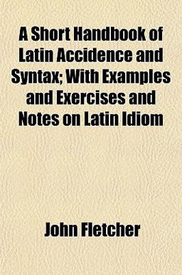 A Short Handbook of Latin Accidence and Syntax; with Examples and Exercises and Notes on Latin Idiom