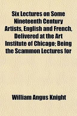 Six Lectures on Some Nineteenth Century Artists, English and French, Delivered at the Art Institute of Chicago; Being the Scammon Lectures For
