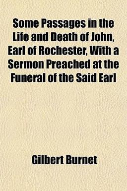 Some Passages in the Life and Death of John, Earl of Rochester, with a Sermon Preached at the Funeral of the Said Earl