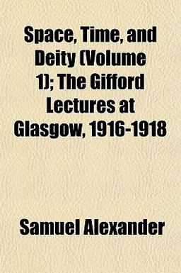 Space, Time, and Deity; the Gifford Lectures at Glasgow, 1916-1918 Space, Time, and Deity; the Gifford Lectures at Glasgow, 1916-1918