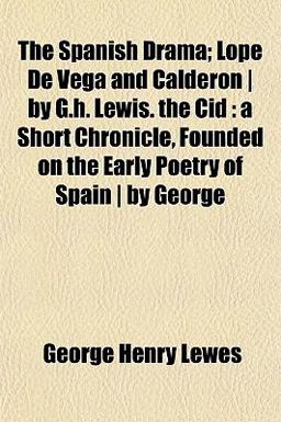 The Spanish Drama; Lope de Vega and Calderon by G H Lewis the Cid