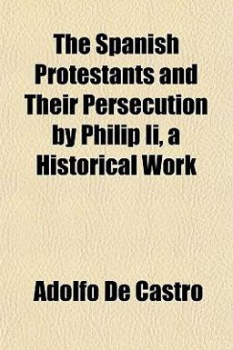 The Spanish Protestants and Their Persecution by Philip II , a Historical Work