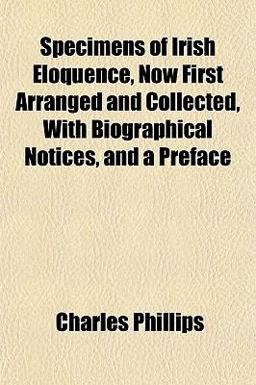Specimens of Irish Eloquence, Now First Arranged and Collected, with Biographical Notices, and a Preface