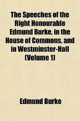 The Speeches of the Right Honourable Edmund Burke, in the House of Commons, and in Westminster-Hall