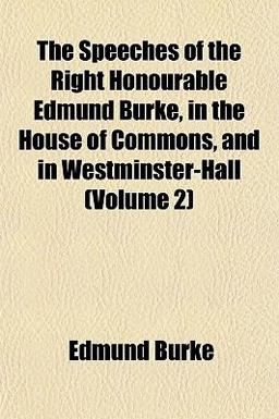 The Speeches of the Right Honourable Edmund Burke, in the House of Commons, and in Westminster-Hall