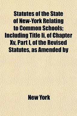 Statutes of the State of New-York Relating to Common Schools; Including Title II , of Chapter Xv, Part I, of the Revised Statutes, As Amended By
