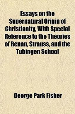 Essays on the Supernatural Origin of Christianity, with Special Reference to the Theories of Renan, Strauss, and the Tübingen School