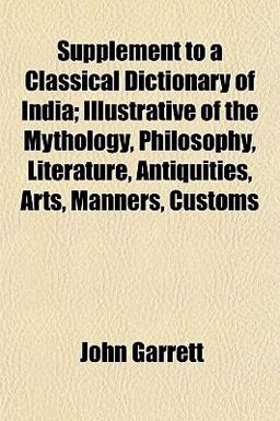 Supplement to a Classical Dictionary of India; Illustrative of the Mythology, Philosophy, Literature, Antiquities, Arts, Manners, Customs