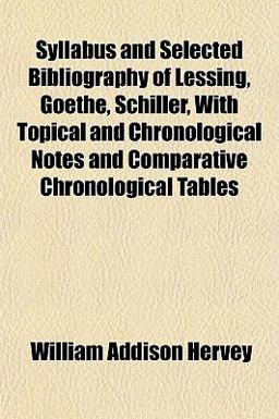 Syllabus and Selected Bibliography of Lessing, Goethe, Schiller, with Topical and Chronological Notes and Comparative Chronological Tables Syllabus and Selected Bibliography of Lessing, Goethe, Schiller, with Topical and Chronological Notes and Comparative Chronological Tables