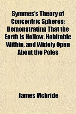 Symmes's Theory of Concentric Spheres; Demonstrating That the Earth Is Hollow, Habitable Within, and Widely Open about the Poles Symmes's Theory of Concentric Spheres; Demonstrating That the Earth Is Hollow, Habitable Within, and Widely Open about the Poles