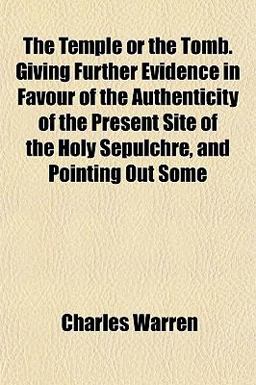 The Temple or the Tomb Giving Further Evidence in Favour of the Authenticity of the Present Site of the Holy Sepulchre, and Pointing Out Some
