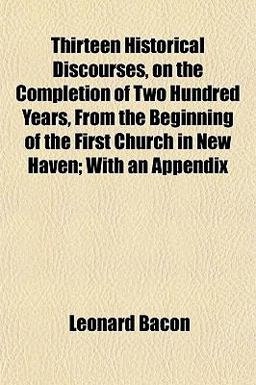 Thirteen Historical Discourses, on the Completion of Two Hundred Years, from the Beginning of the First Church in New Haven; with an Appendix