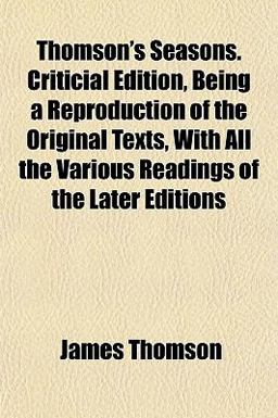 Thomson's Seasons Criticial Edition, Being a Reproduction of the Original Texts, with All the Various Readings of the Later Editions