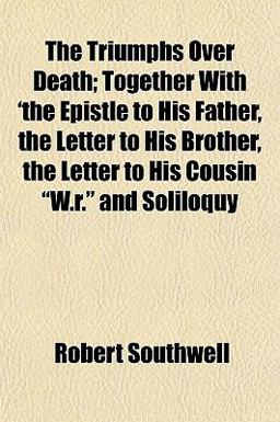 The Triumphs over Death; Together with 'the Epistle to His Father, the Letter to His Brother, the Letter to His Cousin W R and Soliloquy