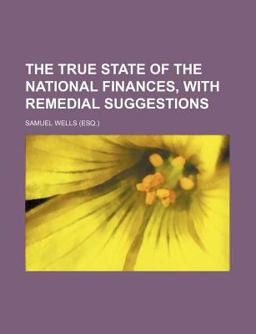 The True State of the National Finances, with Remedial Suggestions