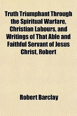 Truth Triumphant Through the Spiritual Warfare, Christian Labours, and Writings of That Able and Faithful Servant of Jesus Christ, Robert