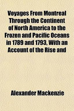 Voyages from Montreal Through the Continent of North America to the Frozen and Pacific Oceans in 1789 and 1793, with an Account of the Rise And