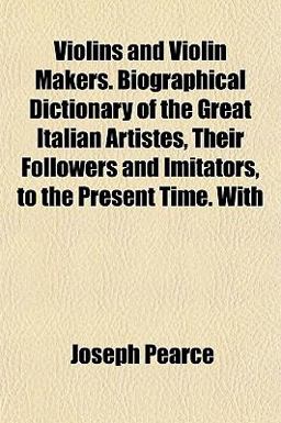 Violins and Violin Makers Biographical Dictionary of the Great Italian Artistes, Their Followers and Imitators, to the Present Time With