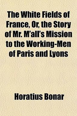 The White Fields of France, or, the Story of Mr M'All's Mission to the Working-Men of Paris and Lyons