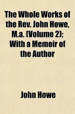 The Whole Works of the Rev John Howe, M a; with a Memoir of the Author