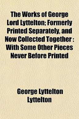 The Works of George Lord Lyttelton; Formerly Printed Separately, and Now Collected Together